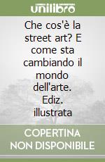 Che cos'è la street art? E come sta cambiando il mondo dell'arte. Ediz. illustrata libro