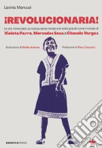 Revolucionaria! Le vite intrecciate, la musica senza tempo e le lotte grandi come il mondo di Violeta Parra, Mercedes Sosa e Chavela Vargas libro