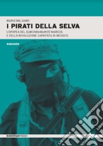 I pirati della selva. L'epopea del subcomandante Marcos e della rivoluzione zapatista in Messico libro