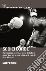 Sedici corde. Ripresa dopo ripresa, la storia della boxe raccontata attraverso i più grandi incontri di tutti i tempi libro