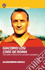 Giacomo Losi. Core de Roma. Vita, lotte e vittorie di un calciatore partigiano libro