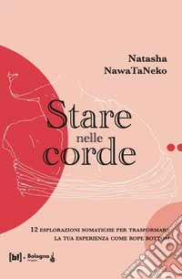 Stare nelle corde. 12 esplorazioni somatiche per trasformare la tua esperienza come rope bottom libro