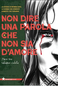 Non dire una parola che non sia d'amore. La storia di Monika Ertl, la donna che vendicò Ernesto Che Guevara libro