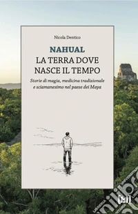 Nahual. La terra dove nasce il tempo. Storie di magia, medicina tradizionale e sciamanesimo nel paese dei Maya