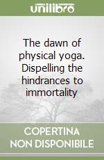 The dawn of physical yoga. Dispelling the hindrances to immortality libro