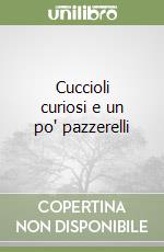 Cuccioli curiosi e un po' pazzerelli libro