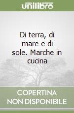 Di terra, di mare e di sole. Marche in cucina libro