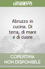 Abruzzo in cucina. Di terra, di mare e di cuore libro