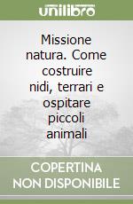 Missione natura. Come costruire nidi, terrari e ospitare piccoli animali libro