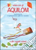 Volare con gli aquiloni costruirli e prepararli per il lancio e altri oggetti volanti. Ediz. illustrata libro