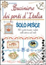 Cuciniere dei porti d'Italia solo pesce. 400 ricette trovate, rubate nelle osterie sul molo libro