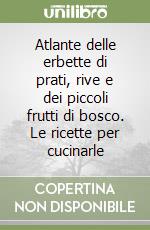 Atlante delle erbette di prati, rive e dei piccoli frutti di bosco. Le ricette per cucinarle libro