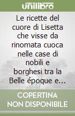 Le ricette del cuore di Lisetta che visse da rinomata cuoca nelle case di nobili e borghesi tra la Belle époque e la grande guerra libro