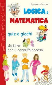 Logica e matematica. Quiz e giochi da fare con il cervello acceso