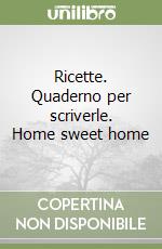 Ricette. Quaderno per scriverle. Home sweet home libro