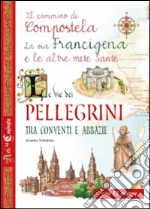 Le vie dei pellegrini tra conventi e abbazie. Il cammino di Compostela, la via Francigena e le altre mete sante libro