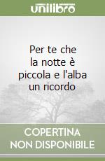 Per te che la notte è piccola e l'alba un ricordo