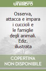 Osserva, attacca e impara i cuccioli e le famiglie degli animali. Ediz. illustrata libro