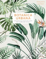 Botanica urbana. Una guida alle piante da interni per i giardinieri di oggi libro