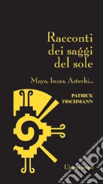 Racconti dei saggi del sole. Maya, Incas, Aztechi... libro