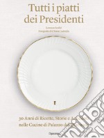 Tutti i piatti dei presidenti. 30 anni di ricette, storie e aneddoti nelle cucine del Palazzo del Quirinale. Ediz. illustrata libro