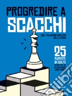 Progredire a scacchi. Con i più grandi giocatori della storia. 25 partite di culto