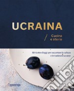 Ucraina. Cucina e storia. 80 ricette d'oggi per raccontare la cultura e le tradizioni ucraine libro