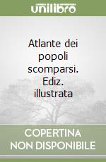 Atlante dei popoli scomparsi. Ediz. illustrata