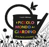 Il piccolo mondo del giardino. Fiori, frutti e animaletti.... Ediz. illustrata libro