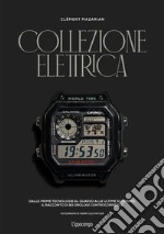 Collezione elettrica. Dalle prime tecnologie al quarzo alle ultime scoperte. Il racconto di 90 orologi controcorrente libro