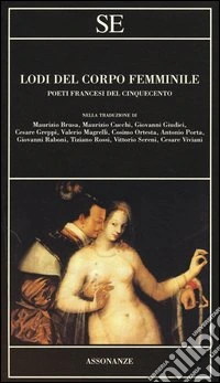Lodi del corpo femminile. Poeti francesi del Cinquecento. Testo francese a fronte libro