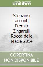 Silenziosi racconti. Premio Zingarelli Rocca delle Macie 2014 libro