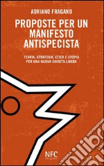 Proposte per un manifesto antispecista. Teoria, strategia, etica e utopia per una nuova società libera