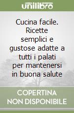 Cucina facile. Ricette semplici e gustose adatte a tutti i palati per mantenersi in buona salute