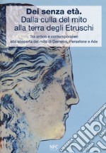 Dèi senza età. Dalla culla del mito alla terra degli Etruschi. Tra antico e contemporaneo alla scoperta del mito di Demetra, Persefone e Ade. Catalogo della mostra (Ferrara, 24 febbraio 2018-24 marzo 2018). Ediz. a colori