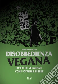 Disobbedienza vegana. Ovvero il veganismo come potrebbe essere