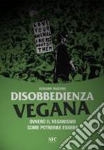 Disobbedienza vegana. Ovvero il veganismo come potrebbe essere