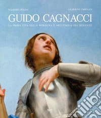 Guido Cagnacci. La prima vita nella Romagna e nell'Emilia del seicento. Ediz. a colori libro
