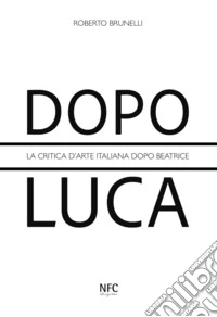 Dopo Luca. La critica d'arte italiana dopo Beatrice libro