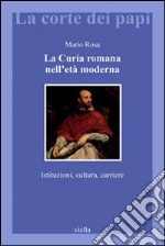 La curia romana nell'età moderna. Istituzioni, cultura, carriere libro