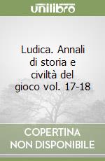Ludica. Annali di storia e civiltà del gioco vol. 17-18 libro