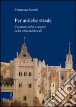 Per antiche strade. Caratteristiche e aspetti delle città medievali libro