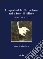 Lo spazio del collezionismo nello stato di Milano (secoli XVII-XVIII) libro