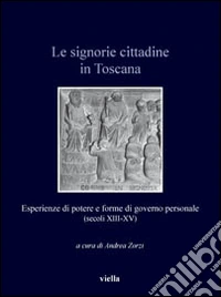Le signorie cittadine in Toscana. Esperienze di potere e forme di governo personale (secoli XIII-XV)