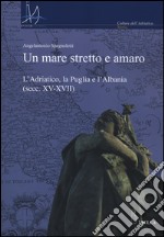 Un mare stretto e amaro. L'Adriatico, la Puglia e l'Albania (secc. XV-XVII) libro