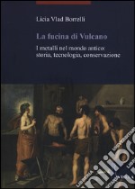 La fucina di Vulcano. I metalli nel mondo antico: storia, tecnologia, conservazione libro