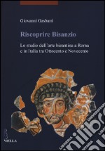 Riscoprire Bisanzio. Lo studio dell'arte bizantina a Roma e in Italia tra Ottocento e Novecento. Ediz. illustrata libro