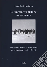 La «controrivoluzione» in provincia. Movimento bianco e guerra civile nella Russia del nord, (1917-1920). Ediz. illustrata