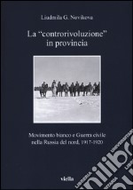 La «controrivoluzione» in provincia. Movimento bianco e guerra civile nella Russia del nord, (1917-1920). Ediz. illustrata libro