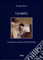 Levatrici. L'assistenza ostetrica nell'Italia liberale libro